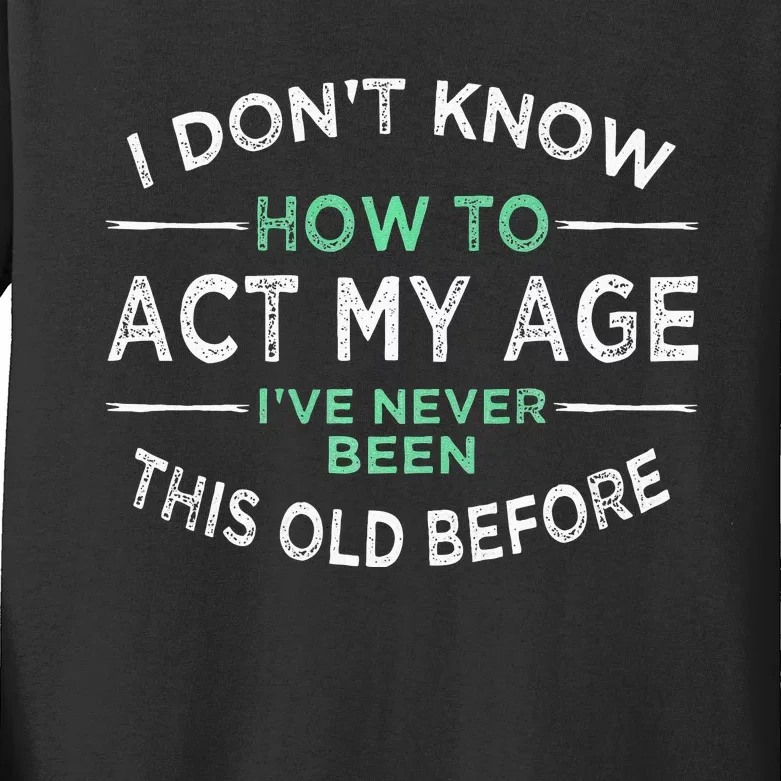 I Don’t Know How To Act My Age Ive Never Been This Old Kids Long Sleeve Shirt