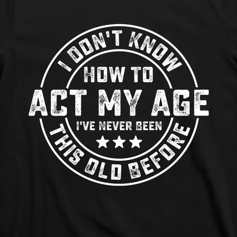 I DonT Know How To Act My Age IVe Never Been Old Before T-Shirt