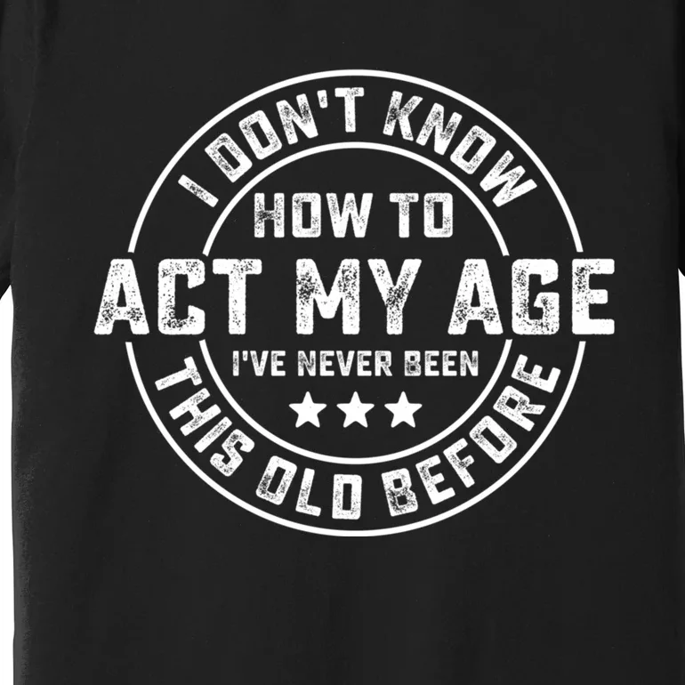 I DonT Know How To Act My Age IVe Never Been Old Before Premium T-Shirt