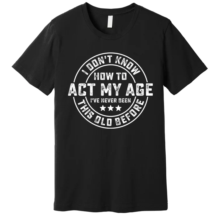 I DonT Know How To Act My Age IVe Never Been Old Before Premium T-Shirt