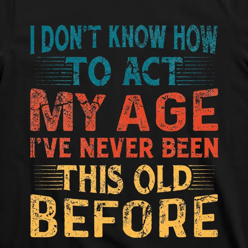 I DonT Know How To Act My Age IVe Never Been This Old T-Shirt