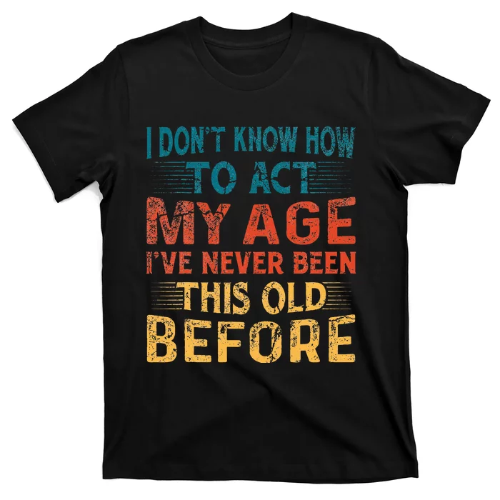 I DonT Know How To Act My Age IVe Never Been This Old T-Shirt