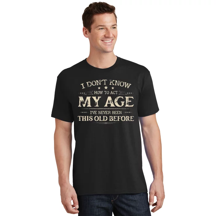 I Dont Know How To Act My Age Ive Never Been This Old Before T-Shirt