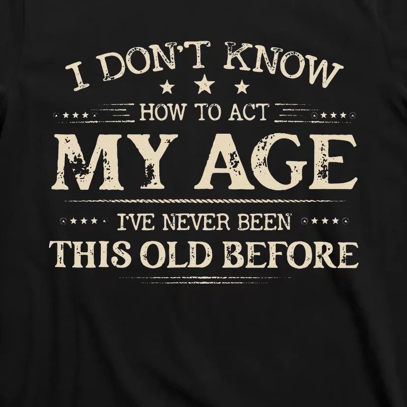 I Dont Know How To Act My Age Ive Never Been This Old Before T-Shirt