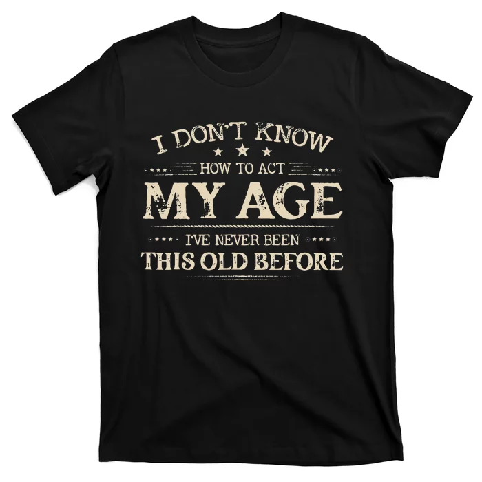 I Dont Know How To Act My Age Ive Never Been This Old Before T-Shirt