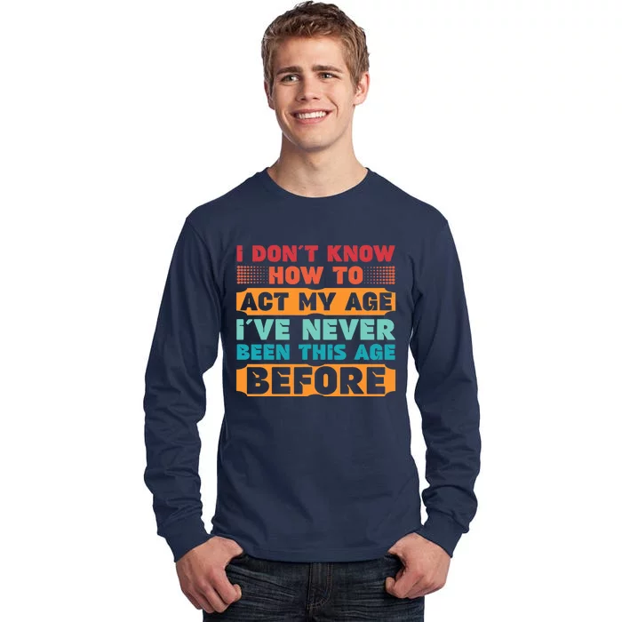 I Don't Know How To Act My Age I've Never Been This Age Tall Long Sleeve T-Shirt