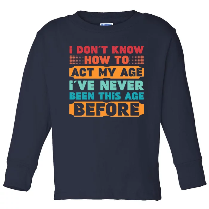 I Don't Know How To Act My Age I've Never Been This Age Toddler Long Sleeve Shirt