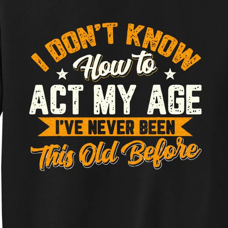 I Dont Know How To Act My Age Ive Never Been This Old Before Tall Sweatshirt