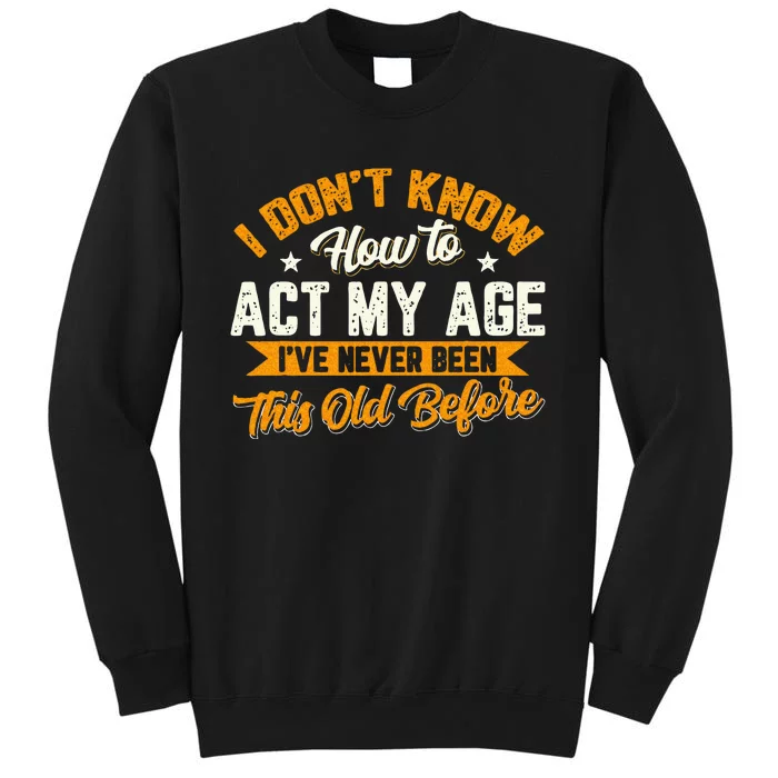 I Dont Know How To Act My Age Ive Never Been This Old Before Tall Sweatshirt