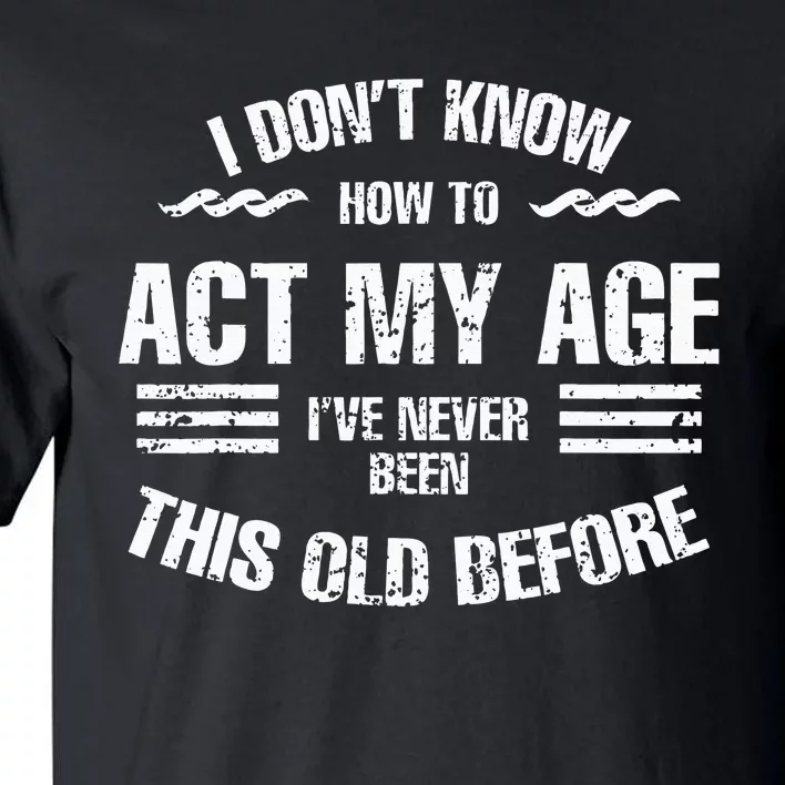 I Dont Know To Act My Age Ive Never Been This Old Before Tall T-Shirt