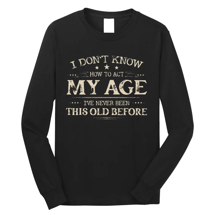 I Dont Know How To Act My Age Ive Never Been This Old Before Long Sleeve Shirt