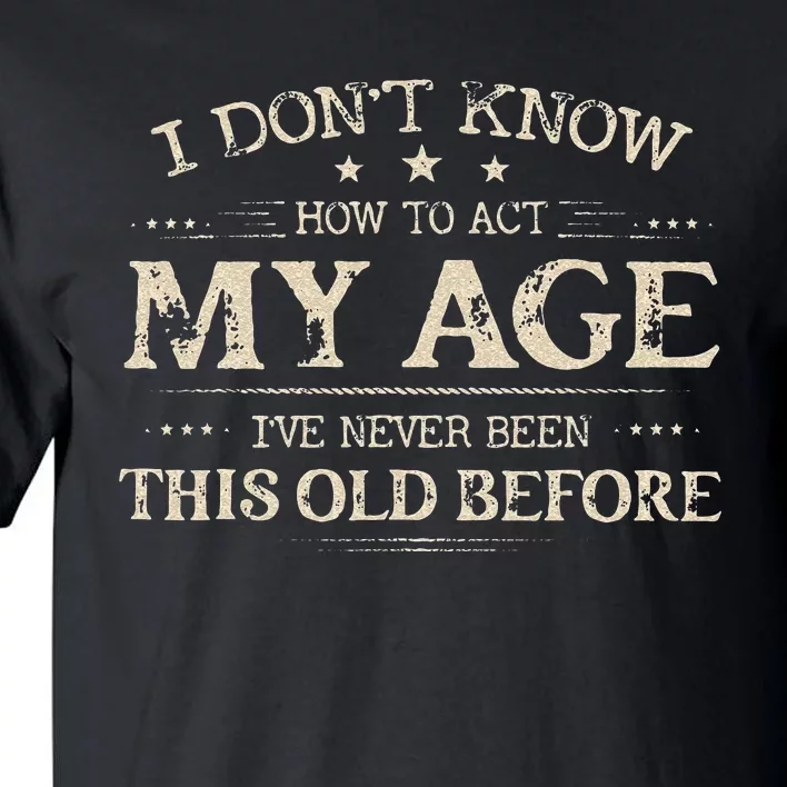 I Dont Know How To Act My Age Ive Never Been This Old Before Tall T-Shirt