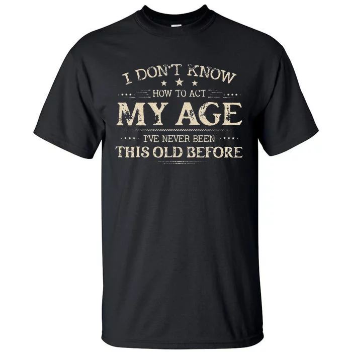 I Dont Know How To Act My Age Ive Never Been This Old Before Tall T-Shirt