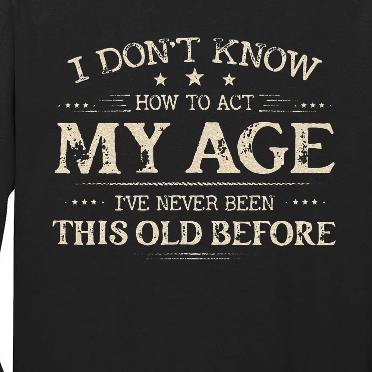 I Dont Know How To Act My Age Ive Never Been This Old Before Tall Long Sleeve T-Shirt