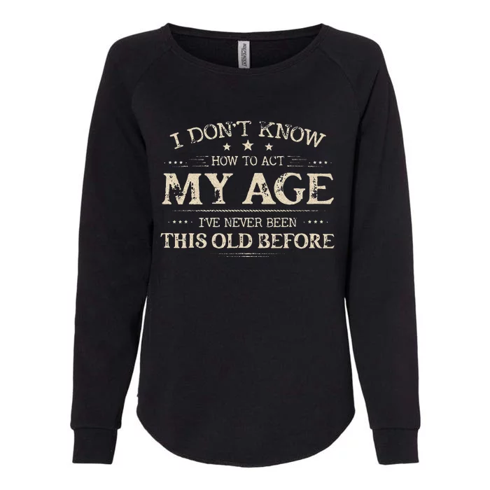 I Dont Know How To Act My Age Ive Never Been This Old Before Womens California Wash Sweatshirt