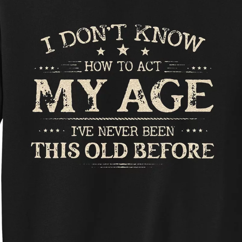 I Dont Know How To Act My Age Ive Never Been This Old Before Tall Sweatshirt