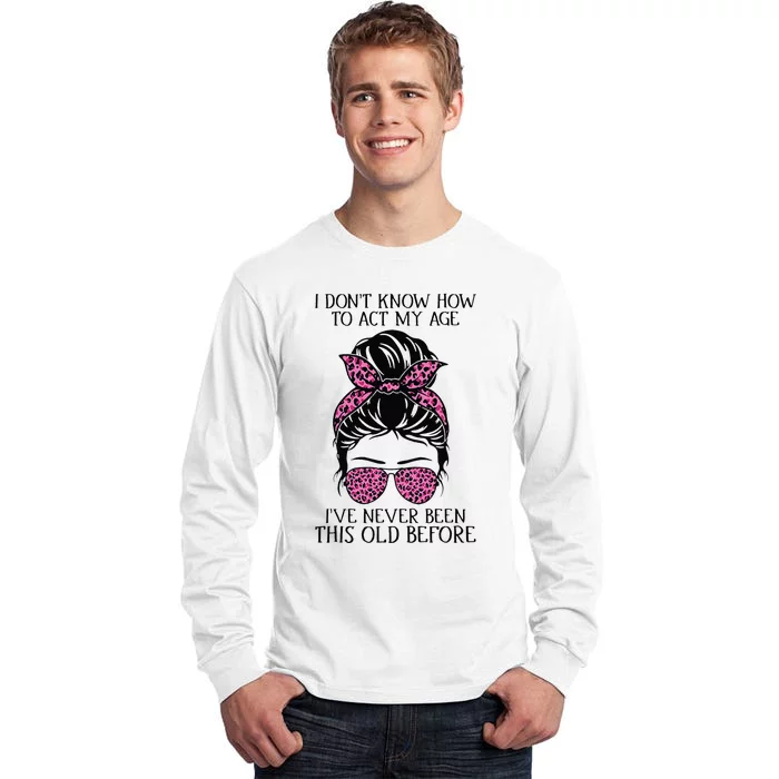 I Dont Know How To Act My Age Ive Never Been This Old Before Tall Long Sleeve T-Shirt