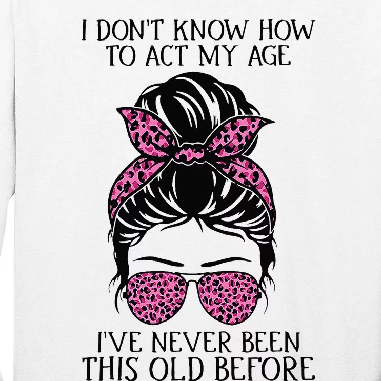 I Dont Know How To Act My Age Ive Never Been This Old Before Tall Long Sleeve T-Shirt