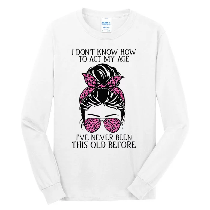 I Dont Know How To Act My Age Ive Never Been This Old Before Tall Long Sleeve T-Shirt