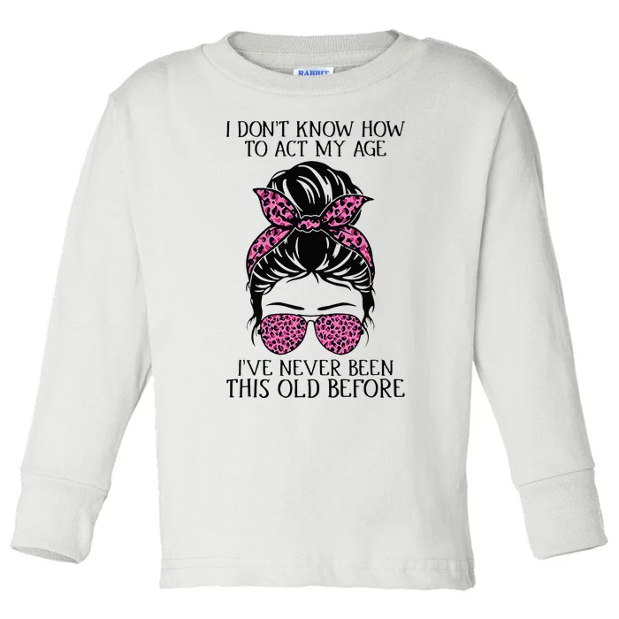 I Dont Know How To Act My Age Ive Never Been This Old Before Toddler Long Sleeve Shirt