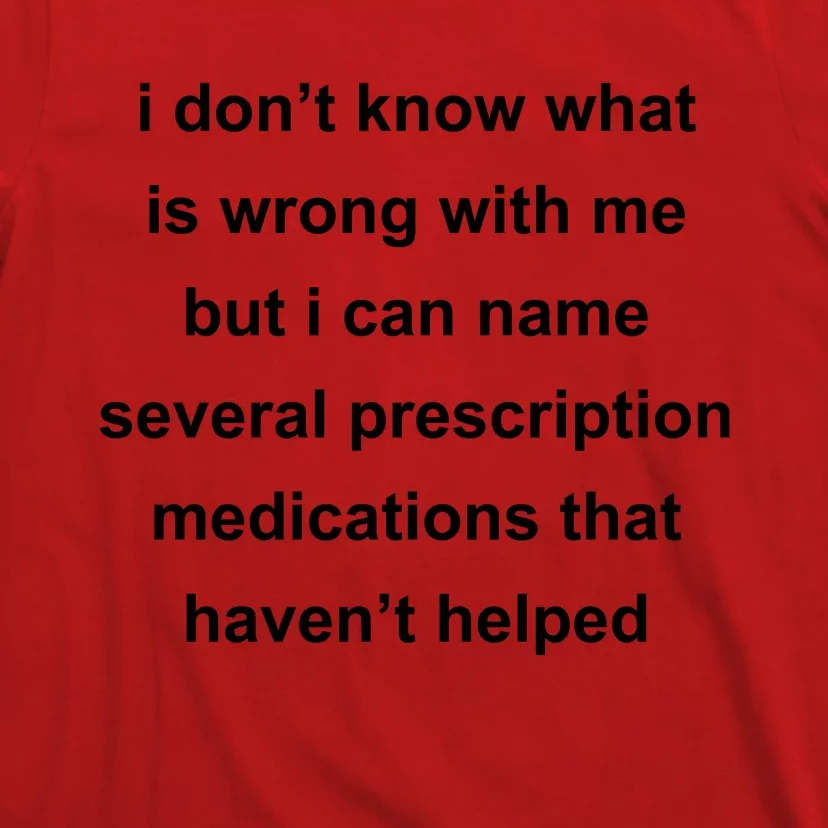 I Dont Know Whats Wrong With Me But I Can Name Several Prescription Medication T-Shirt