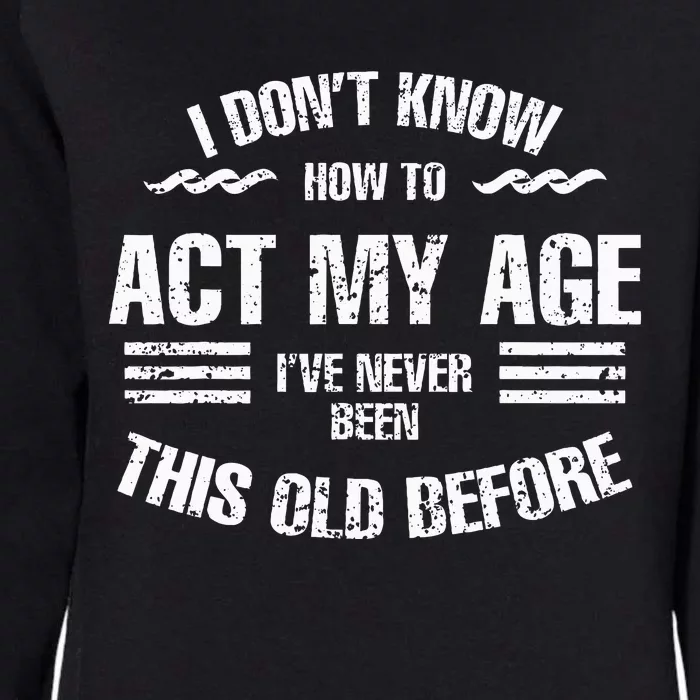 I DonT Know To Act My Age IVe Never Been This Old Before Womens California Wash Sweatshirt