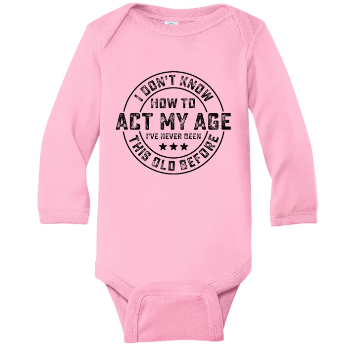 I DonT Know How To Act My Age IVe Never Been Old Before Baby Long Sleeve Bodysuit