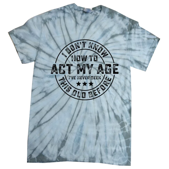 I DonT Know How To Act My Age IVe Never Been Old Before Tie-Dye T-Shirt