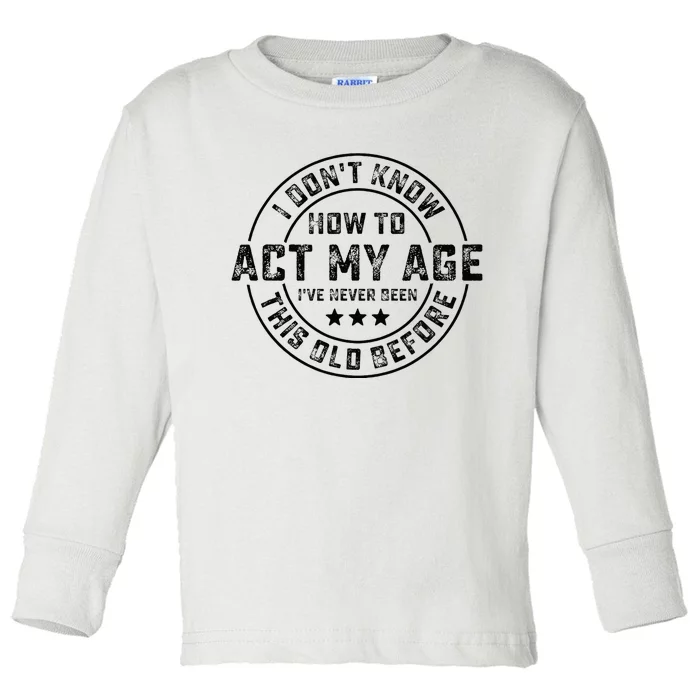 I DonT Know How To Act My Age IVe Never Been Old Before Toddler Long Sleeve Shirt