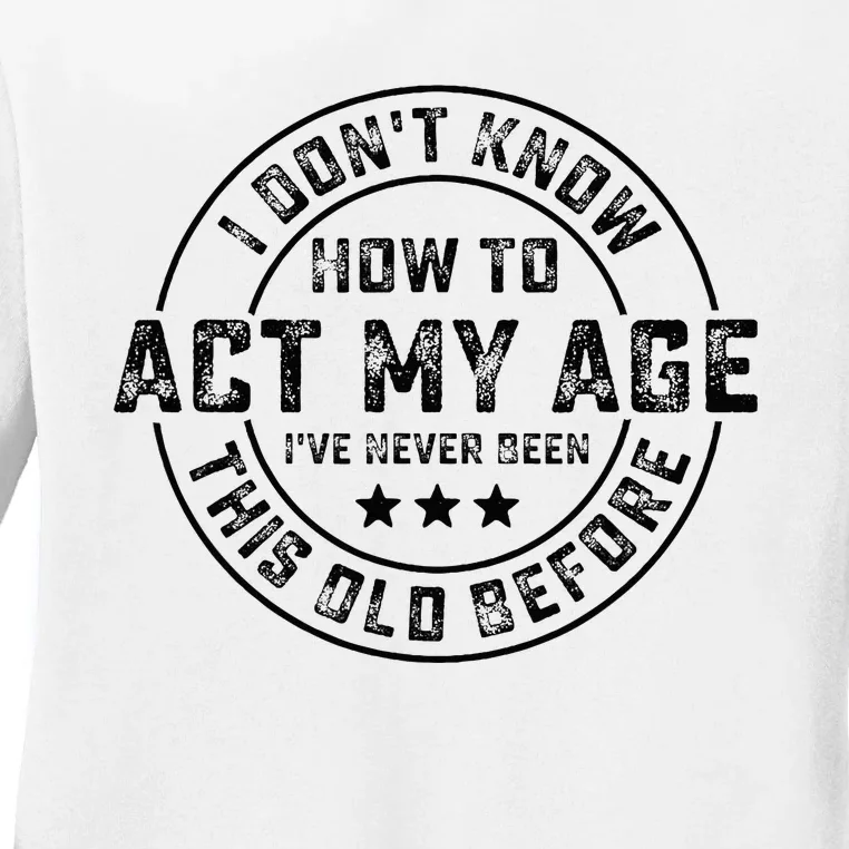 I DonT Know How To Act My Age IVe Never Been Old Before Ladies Long Sleeve Shirt