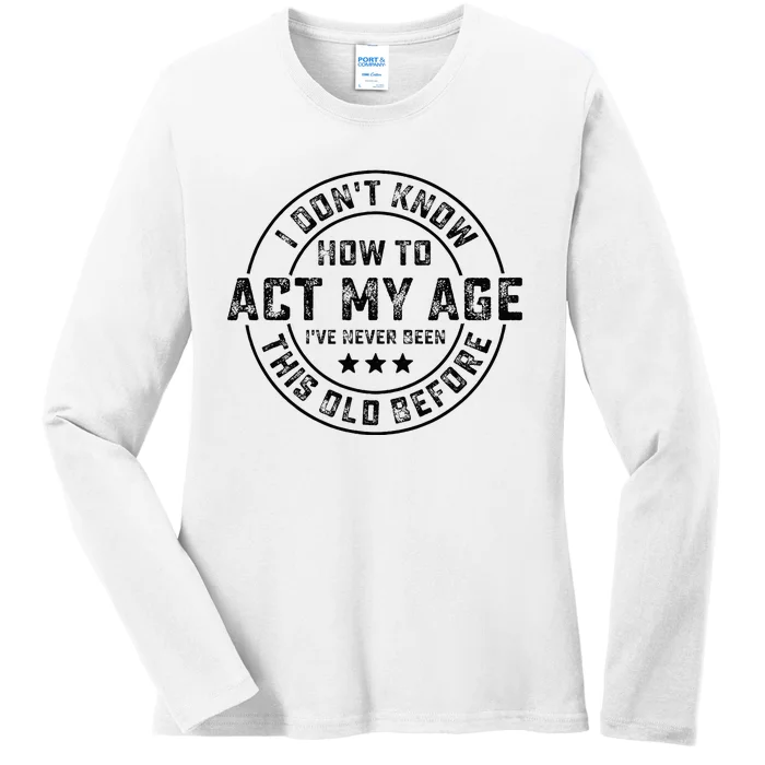 I DonT Know How To Act My Age IVe Never Been Old Before Ladies Long Sleeve Shirt