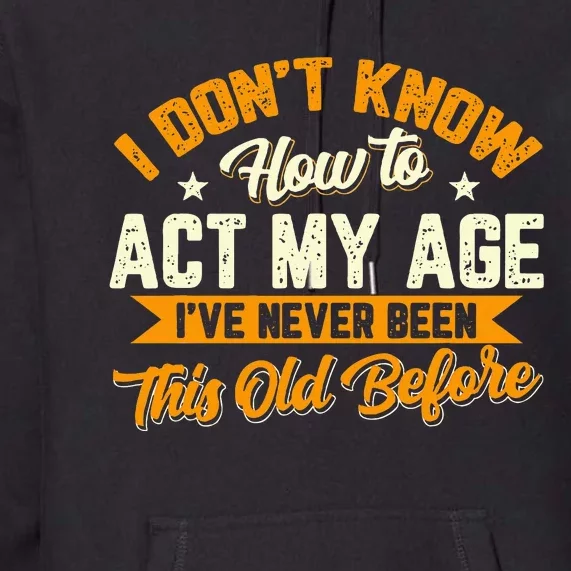 I Dont Know How To Act My Age Ive Never Been This Old Before Premium Hoodie