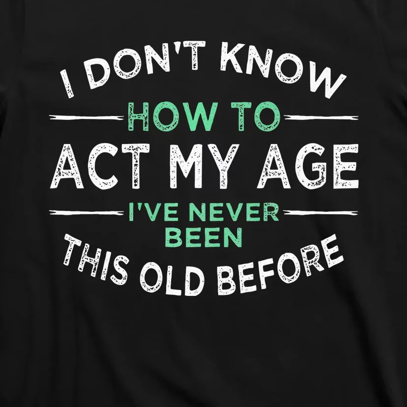 I Don’t Know How To Act My Age Ive Never Been This Old T-Shirt