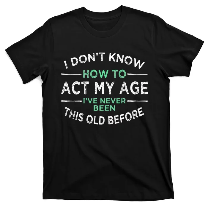 I Don’t Know How To Act My Age Ive Never Been This Old T-Shirt