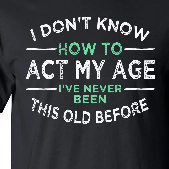 I Don’t Know How To Act My Age Ive Never Been This Old Tall T-Shirt