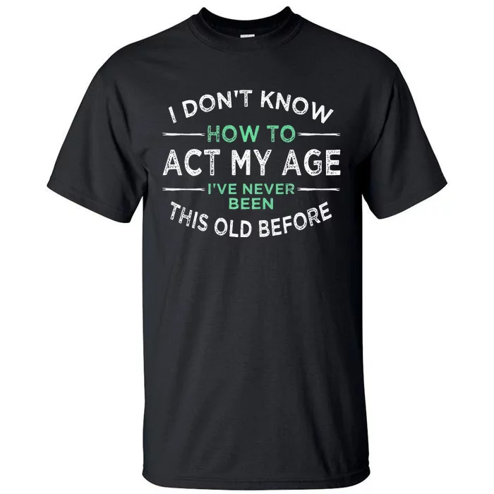 I Don’t Know How To Act My Age Ive Never Been This Old Tall T-Shirt