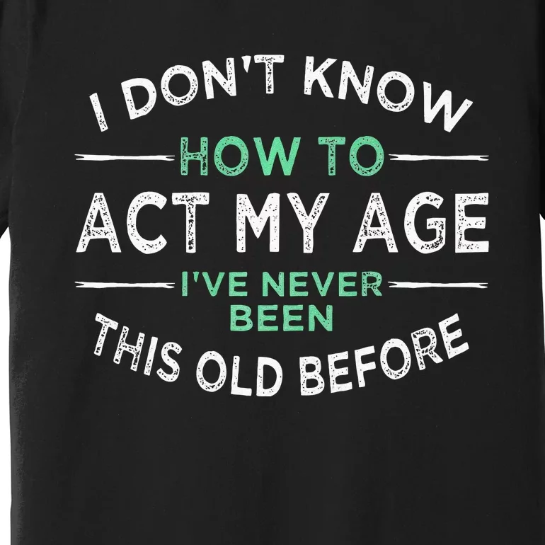 I Don’t Know How To Act My Age Ive Never Been This Old Premium T-Shirt