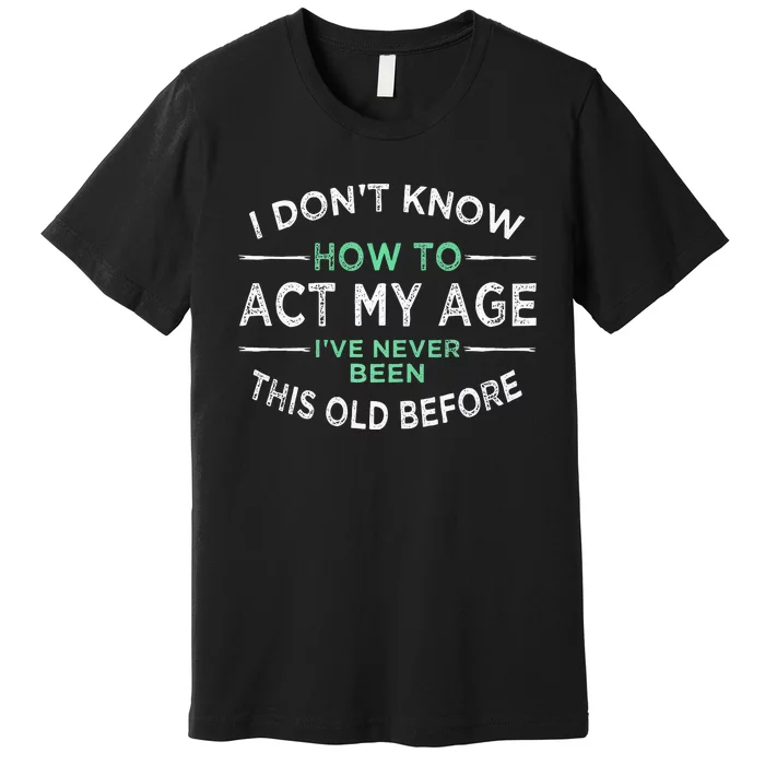 I Don’t Know How To Act My Age Ive Never Been This Old Premium T-Shirt