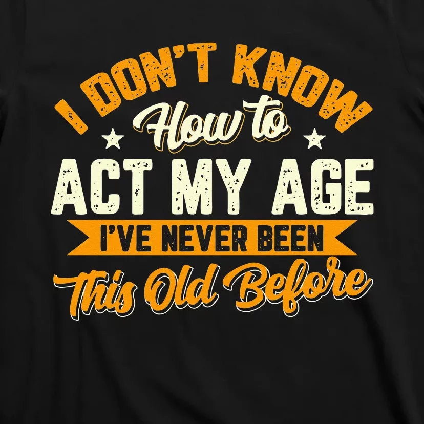 I Dont Know How To Act My Age Ive Never Been This Old Before T-Shirt