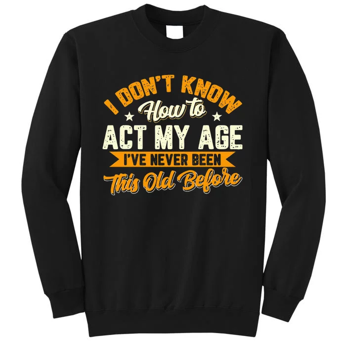 I Dont Know How To Act My Age Ive Never Been This Old Before Tall Sweatshirt