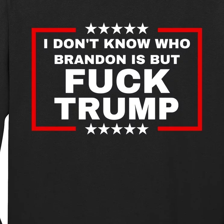 I DonT Know Who Brandon Is But Fuck Trump Anti Trump Long Sleeve Shirt