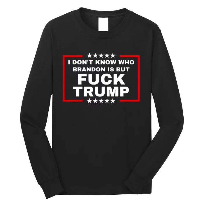 I DonT Know Who Brandon Is But Fuck Trump Anti Trump Long Sleeve Shirt