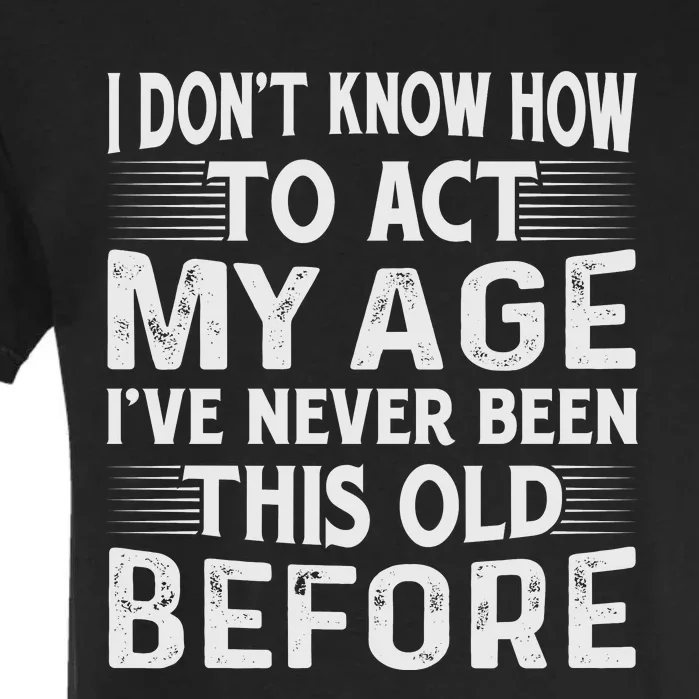 I Dont Know How To Act My Age Ive Never Been This Old Before Garment-Dyed Heavyweight T-Shirt