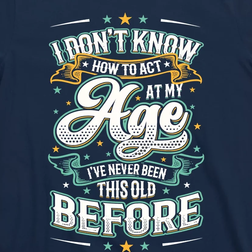 I Don't Know How To Act At My Age I've Never Been This Old T-Shirt