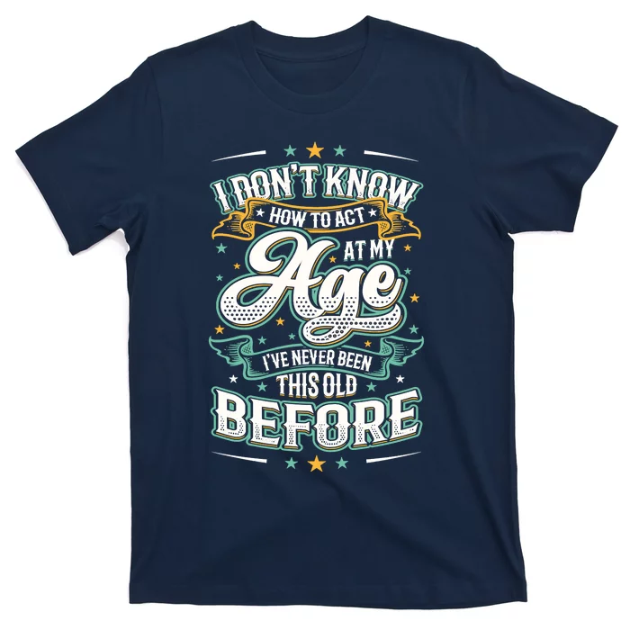 I Don't Know How To Act At My Age I've Never Been This Old T-Shirt