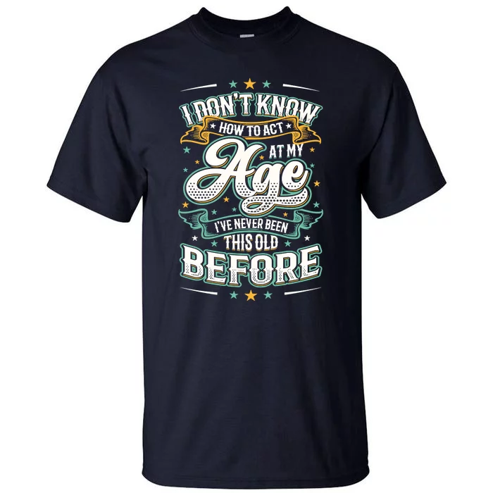 I Don't Know How To Act At My Age I've Never Been This Old Tall T-Shirt