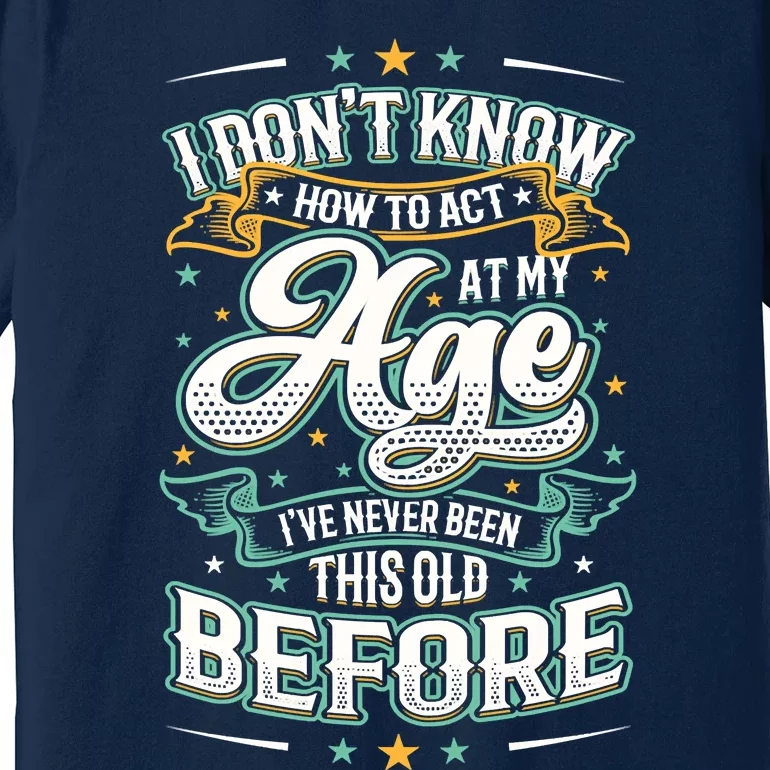 I Don't Know How To Act At My Age I've Never Been This Old Premium T-Shirt