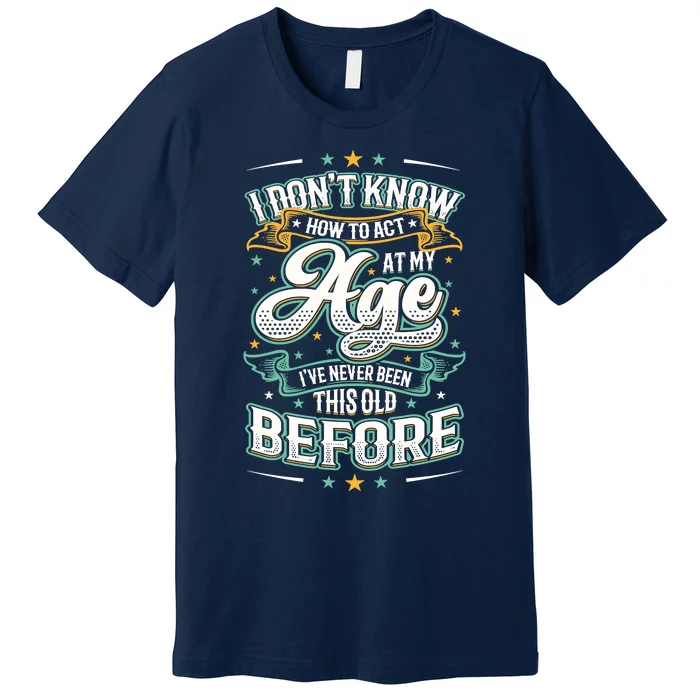 I Don't Know How To Act At My Age I've Never Been This Old Premium T-Shirt