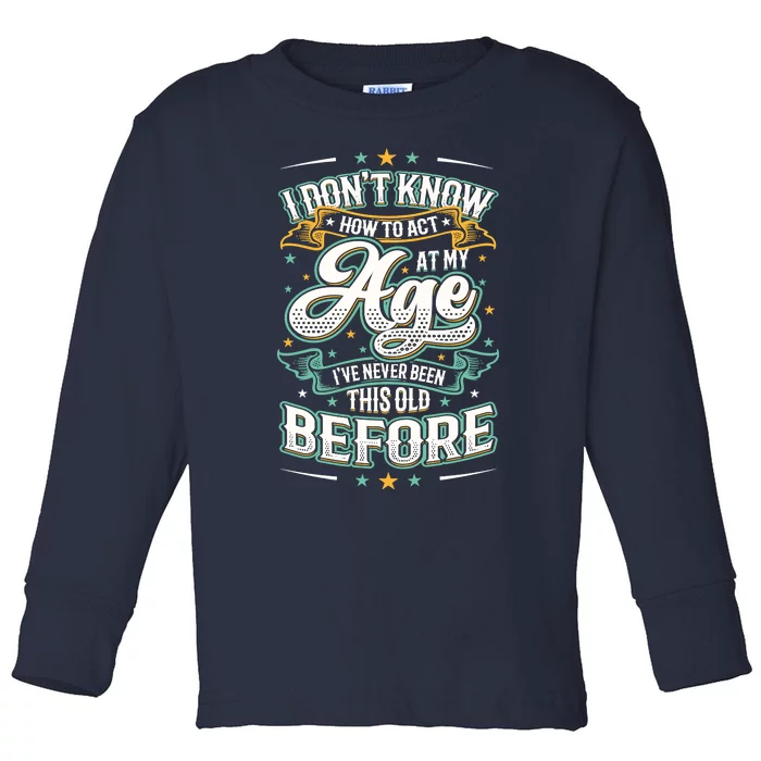 I Don't Know How To Act At My Age I've Never Been This Old Toddler Long Sleeve Shirt