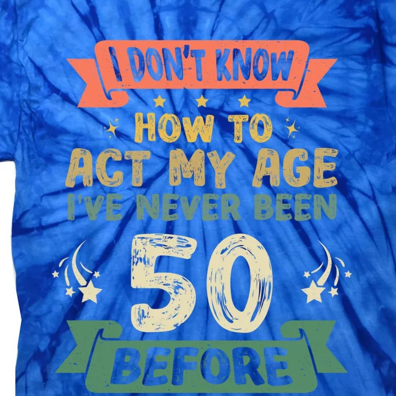 I DonT Know How To Act My Age IVe Never Been 50 Yrs Before Gift Tie-Dye T-Shirt